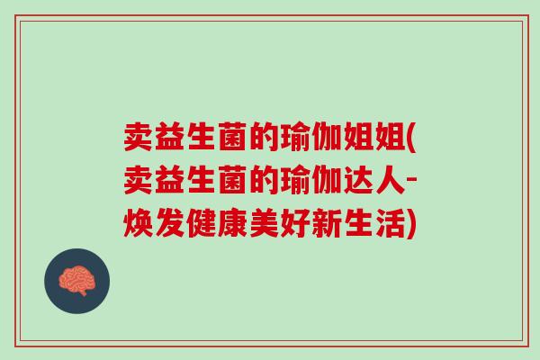 卖益生菌的瑜伽姐姐(卖益生菌的瑜伽达人-焕发健康美好新生活)