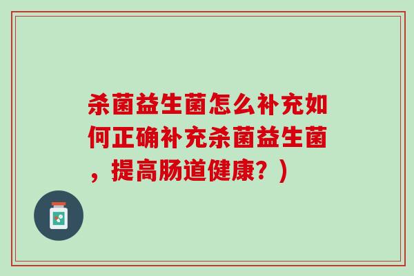 杀菌益生菌怎么补充如何正确补充杀菌益生菌，提高肠道健康？)