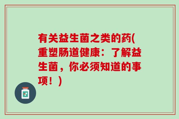 有关益生菌之类的药(重塑肠道健康:了解益生菌,你必须知道的事项!) 有关益生菌之类的药(重塑肠道健康:了解益生菌,你必须知道的事项!)