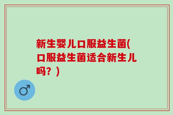 新生婴儿口服益生菌(口服益生菌适合新生儿吗?) 新生婴儿口服益生菌(口服益生菌适合新生儿吗?)
