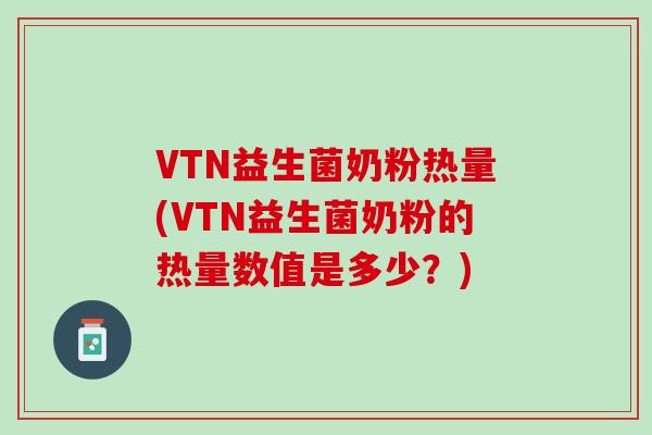 VTN益生菌奶粉热量(VTN益生菌奶粉的热量数值是多少？)