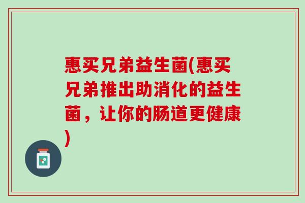 惠买兄弟益生菌(惠买兄弟推出助消化的益生菌，让你的肠道更健康)