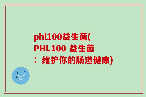 phl100益生菌(PHL100 益生菌:维护你的肠道健康) phl100益生菌(PHL100 益生菌:维护你的肠道健康)