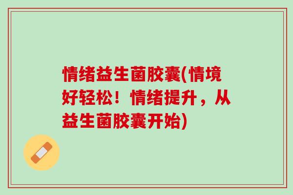情绪益生菌胶囊(情境好轻松！情绪提升，从益生菌胶囊开始)