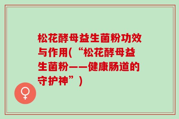 松花酵母益生菌粉功效与作用(“松花酵母益生菌粉——健康肠道的守护神”)