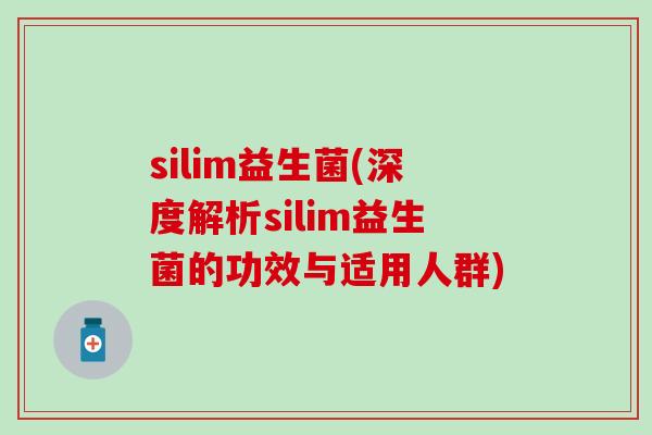 silim益生菌(深度解析silim益生菌的功效与适用人群)