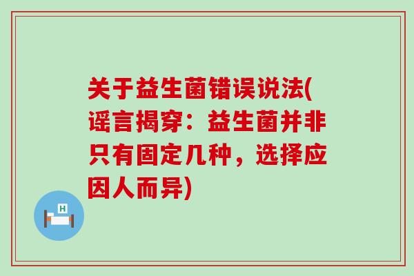 关于益生菌错误说法(谣言揭穿：益生菌并非只有固定几种，选择应因人而异)