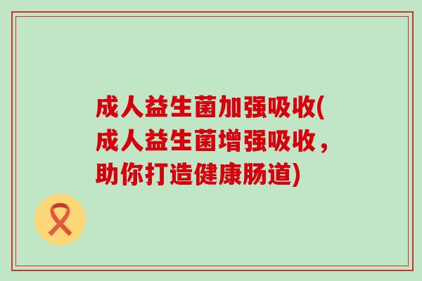 成人益生菌加强吸收(成人益生菌增强吸收，助你打造健康肠道)