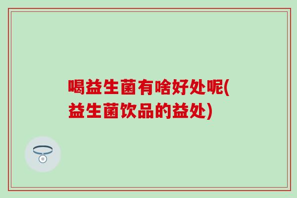 喝益生菌有啥好处呢(益生菌饮品的益处)