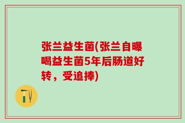 张兰益生菌(张兰自曝喝益生菌5年后肠道好转，受追捧)