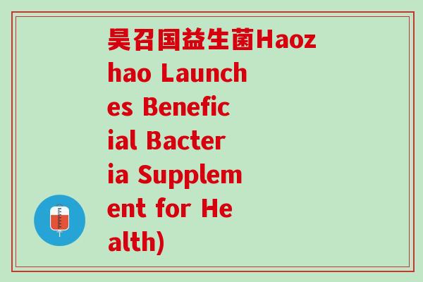 昊召国益生菌Haozhao Launches Beneficial Bacteria Supplement for Health)