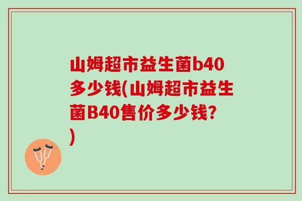 山姆超市益生菌b40多少钱(山姆超市益生菌B40售价多少钱？)
