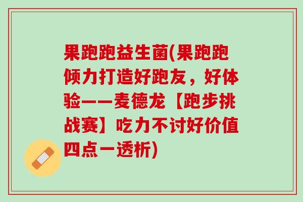 果跑跑益生菌(果跑跑倾力打造好跑友，好体验——麦德龙【跑步挑战赛】吃力不讨好价值四点一透析)