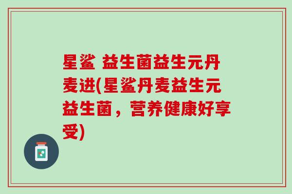 星鲨 益生菌益生元丹麦进(星鲨丹麦益生元益生菌，营养健康好享受)