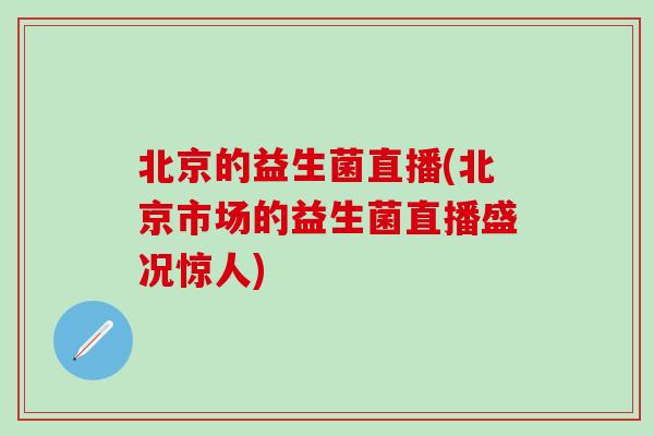 北京的益生菌直播(北京市场的益生菌直播盛况惊人) 北京的益生菌直播(北京市场的益生菌直播盛况惊人)