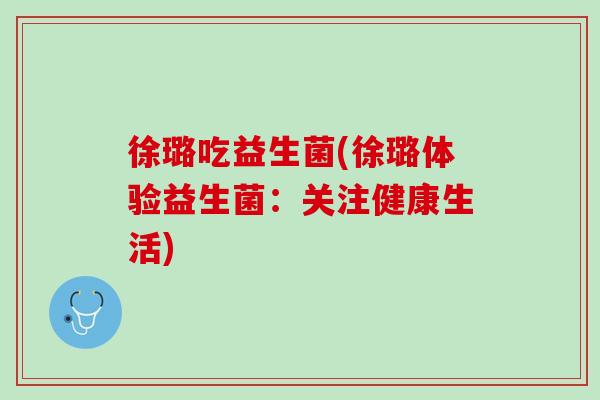 徐璐吃益生菌(徐璐体验益生菌：关注健康生活)