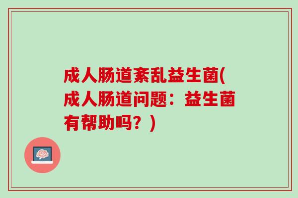 成人肠道紊乱益生菌(成人肠道问题：益生菌有帮助吗？)