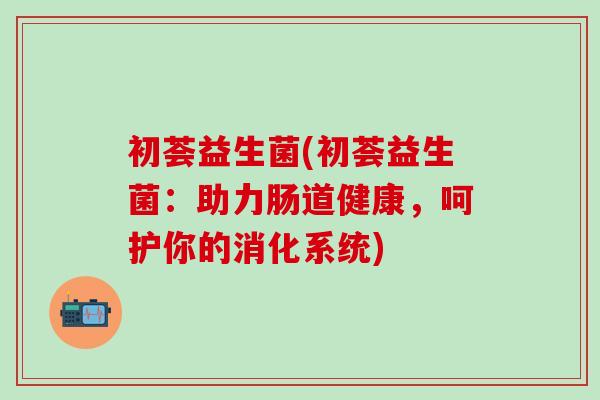 初荟益生菌(初荟益生菌：助力肠道健康，呵护你的消化系统)