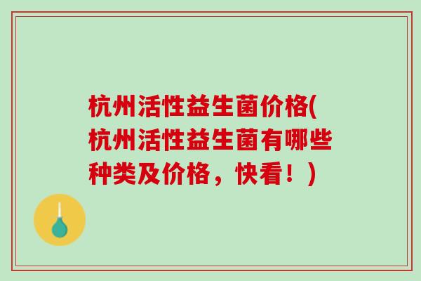 杭州活性益生菌价格(杭州活性益生菌有哪些种类及价格，快看！)