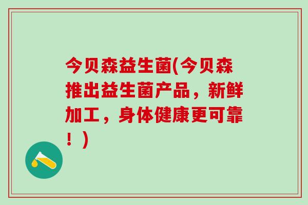 今贝森益生菌(今贝森推出益生菌产品，新鲜加工，身体健康更可靠！)