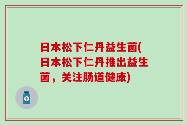日本松下仁丹益生菌(日本松下仁丹推出益生菌，关注肠道健康)