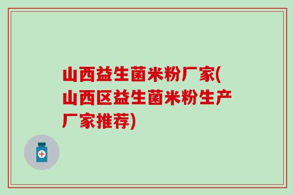山西益生菌米粉厂家(山西区益生菌米粉生产厂家推荐)