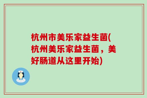杭州市美乐家益生菌(杭州美乐家益生菌，美好肠道从这里开始)
