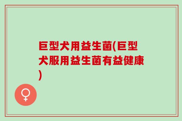 巨型犬用益生菌(巨型犬服用益生菌有益健康)
