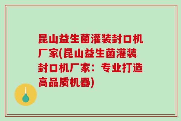 昆山益生菌灌装封口机厂家(昆山益生菌灌装封口机厂家：专业打造高品质机器)