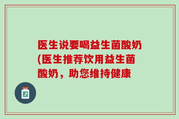 医生说要喝益生菌酸奶(医生推荐饮用益生菌酸奶，助您维持健康