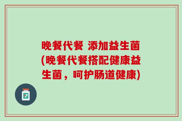 晚餐代餐 添加益生菌(晚餐代餐搭配健康益生菌，呵护肠道健康)