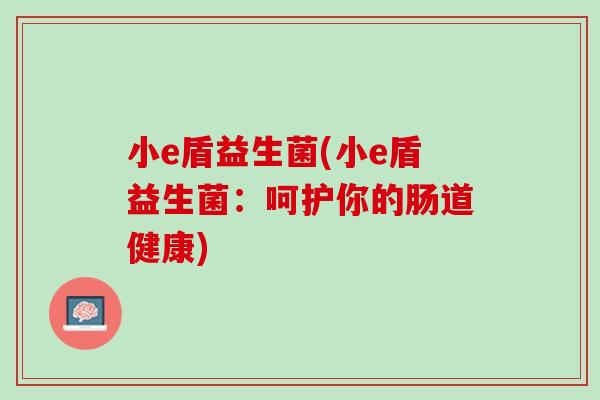 小e盾益生菌(小e盾益生菌：呵护你的肠道健康)