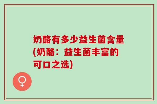 奶酪有多少益生菌含量(奶酪：益生菌丰富的可口之选)