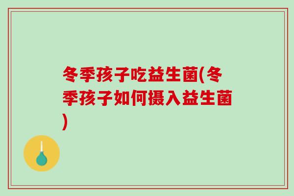 冬季孩子吃益生菌(冬季孩子如何摄入益生菌)