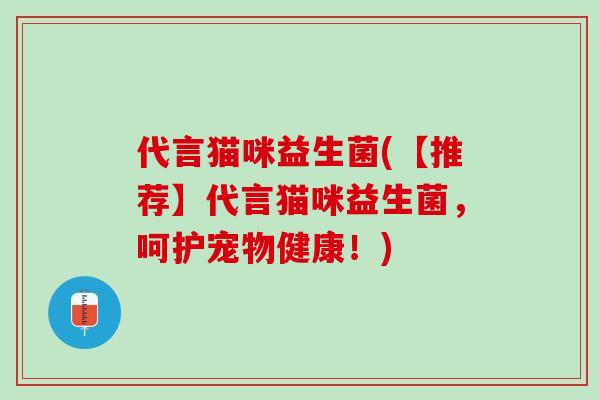 代言猫咪益生菌(【推荐】代言猫咪益生菌，呵护宠物健康！)