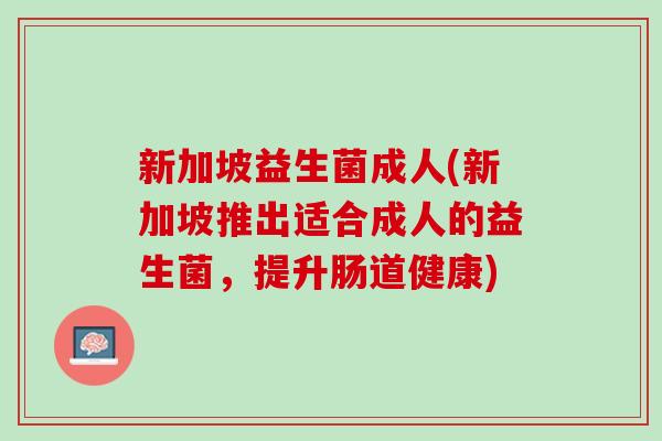 新加坡益生菌成人(新加坡推出适合成人的益生菌，提升肠道健康)