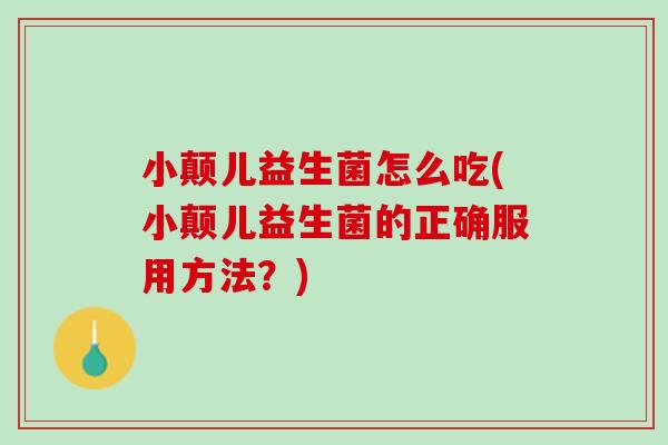 小颠儿益生菌怎么吃(小颠儿益生菌的正确服用方法？)