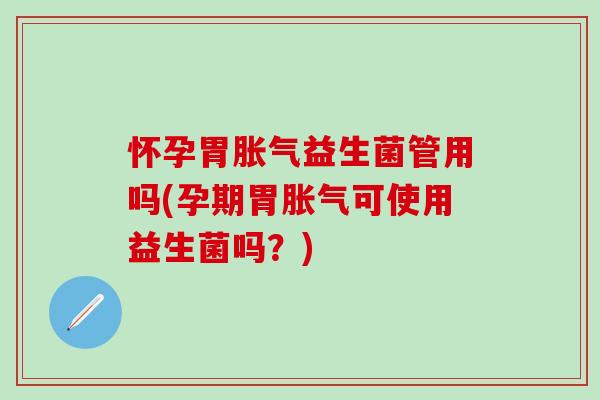 怀孕胃胀气益生菌管用吗(孕期胃胀气可使用益生菌吗？)