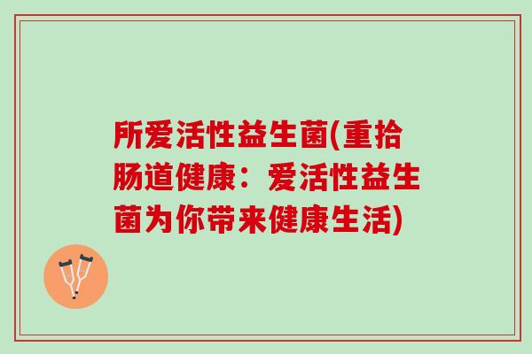 所爱活性益生菌(重拾肠道健康：爱活性益生菌为你带来健康生活)