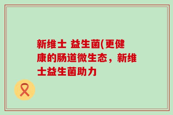新维士 益生菌(更健康的肠道微生态，新维士益生菌助力