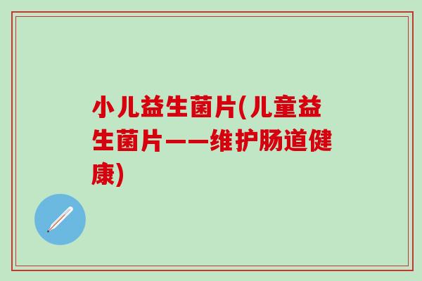 小儿益生菌片(儿童益生菌片——维护肠道健康)