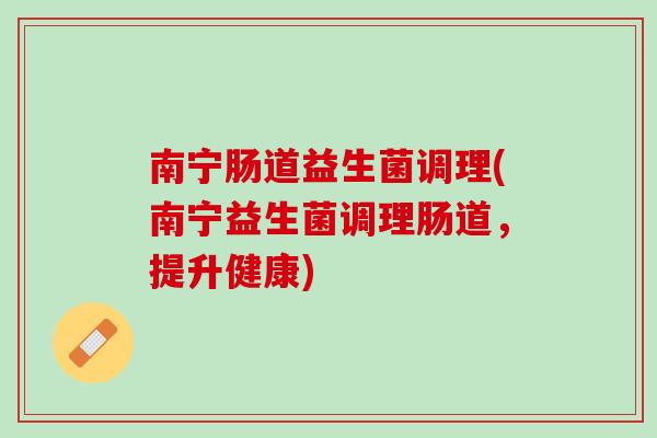 南宁肠道益生菌调理(南宁益生菌调理肠道，提升健康)