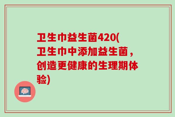 卫生巾益生菌420(卫生巾中添加益生菌，创造更健康的生理期体验)