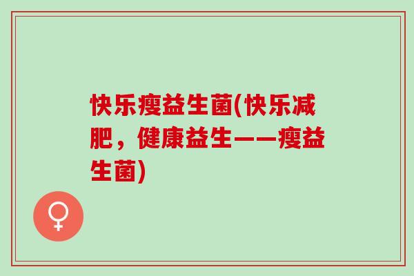 快乐瘦益生菌(快乐减肥，健康益生——瘦益生菌)