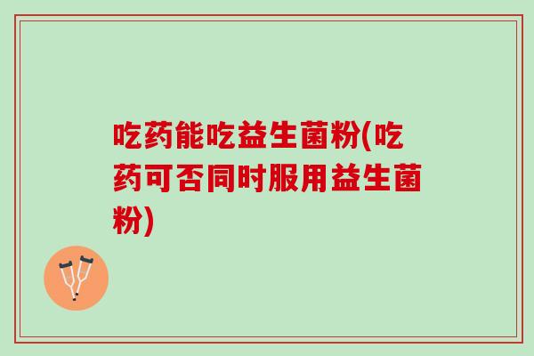 吃药能吃益生菌粉(吃药可否同时服用益生菌粉)