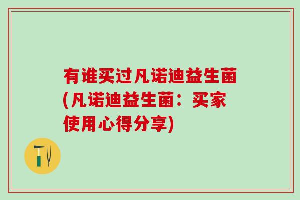 有谁买过凡诺迪益生菌(凡诺迪益生菌：买家使用心得分享)