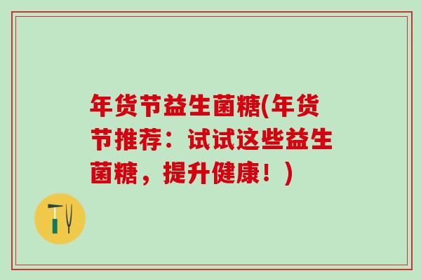年货节益生菌糖(年货节推荐：试试这些益生菌糖，提升健康！)