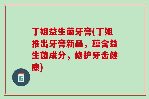 丁姐益生菌牙膏(丁姐推出牙膏新品，蕴含益生菌成分，修护牙齿健康)