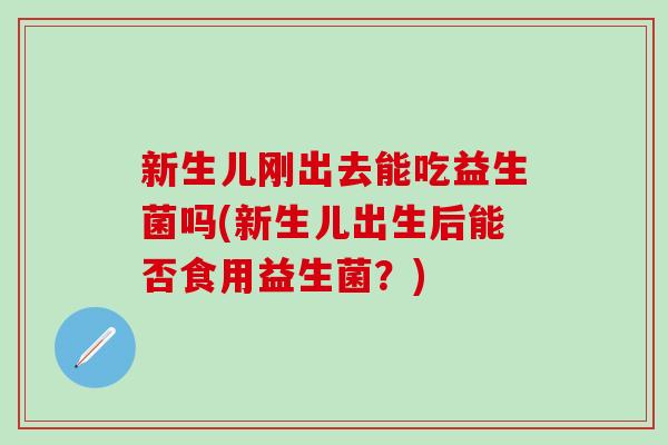 新生儿刚出去能吃益生菌吗(新生儿出生后能否食用益生菌？)