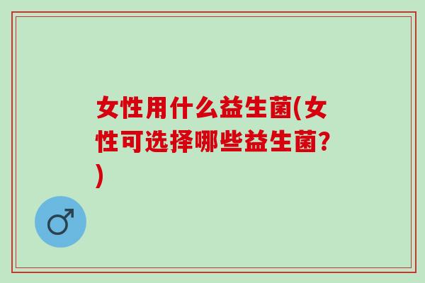 女性用什么益生菌(女性可选择哪些益生菌？)